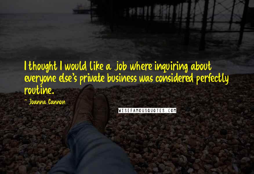 Joanna Cannon Quotes: I thought I would like a job where inquiring about everyone else's private business was considered perfectly routine.