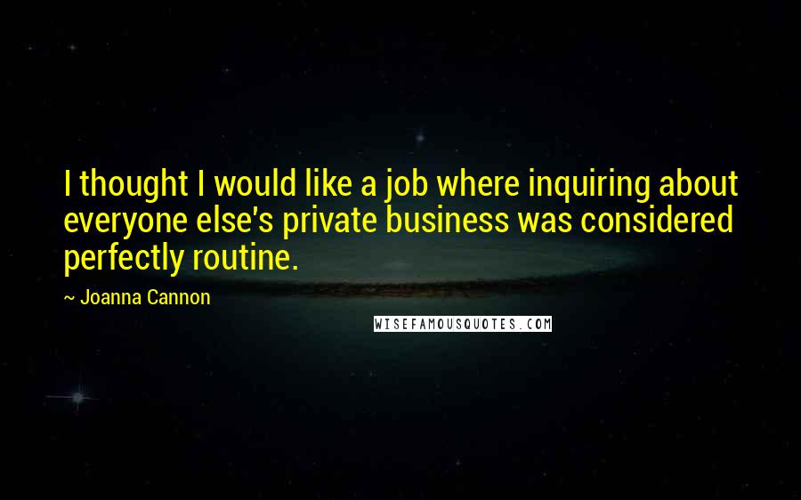 Joanna Cannon Quotes: I thought I would like a job where inquiring about everyone else's private business was considered perfectly routine.