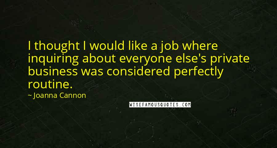 Joanna Cannon Quotes: I thought I would like a job where inquiring about everyone else's private business was considered perfectly routine.