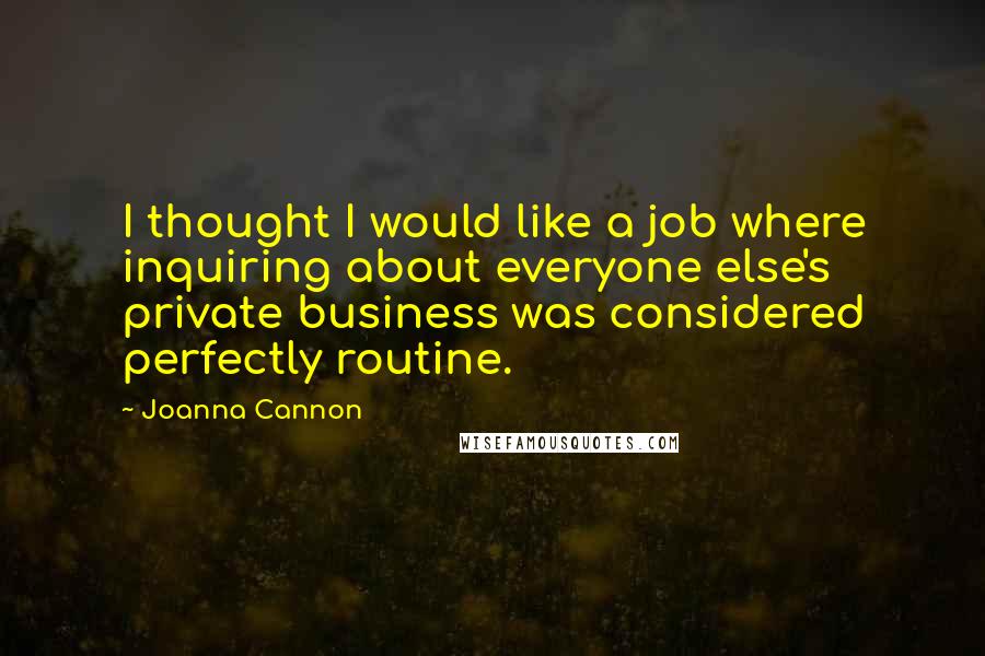 Joanna Cannon Quotes: I thought I would like a job where inquiring about everyone else's private business was considered perfectly routine.