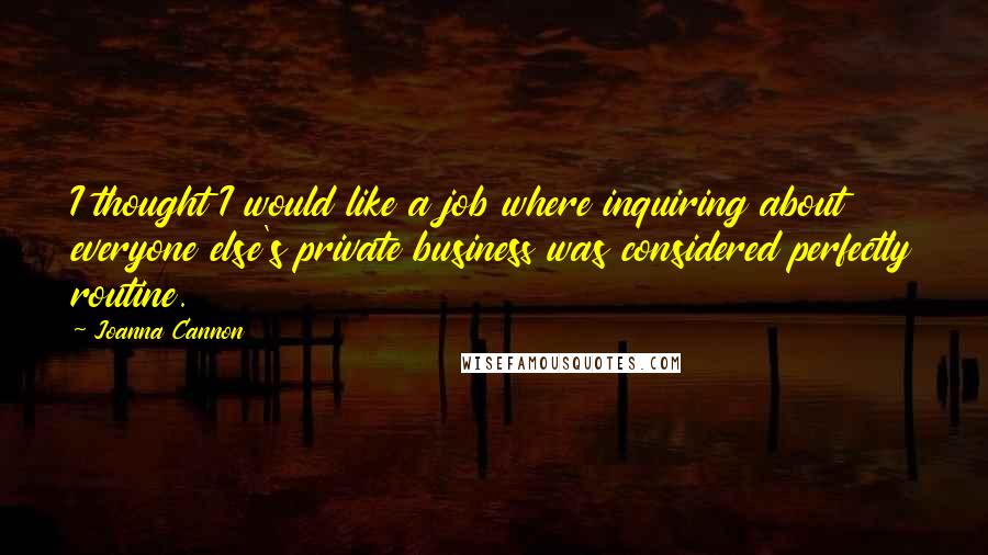 Joanna Cannon Quotes: I thought I would like a job where inquiring about everyone else's private business was considered perfectly routine.