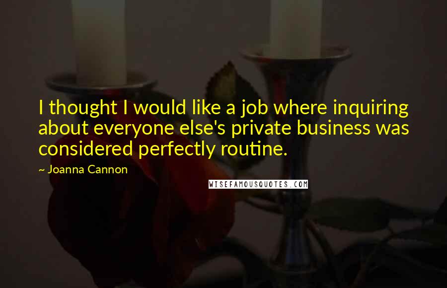 Joanna Cannon Quotes: I thought I would like a job where inquiring about everyone else's private business was considered perfectly routine.