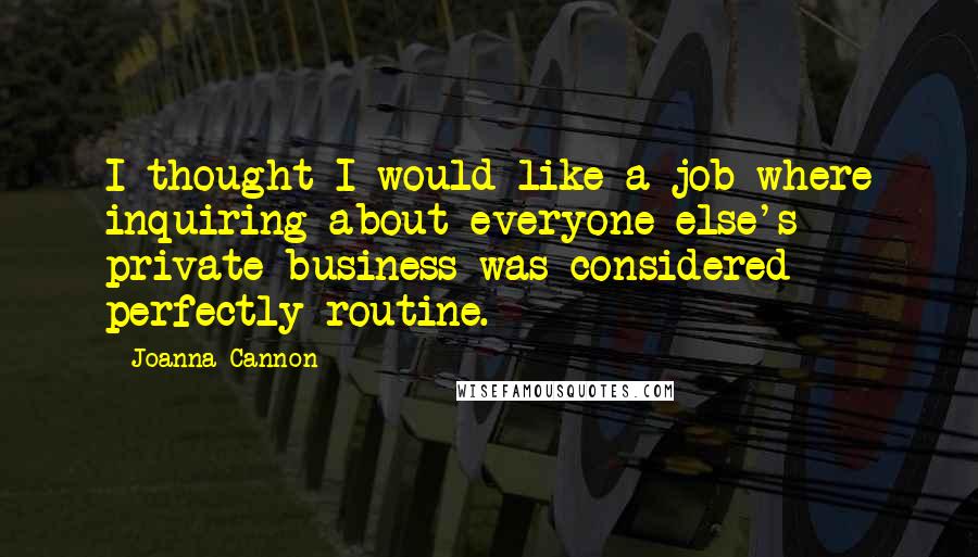 Joanna Cannon Quotes: I thought I would like a job where inquiring about everyone else's private business was considered perfectly routine.