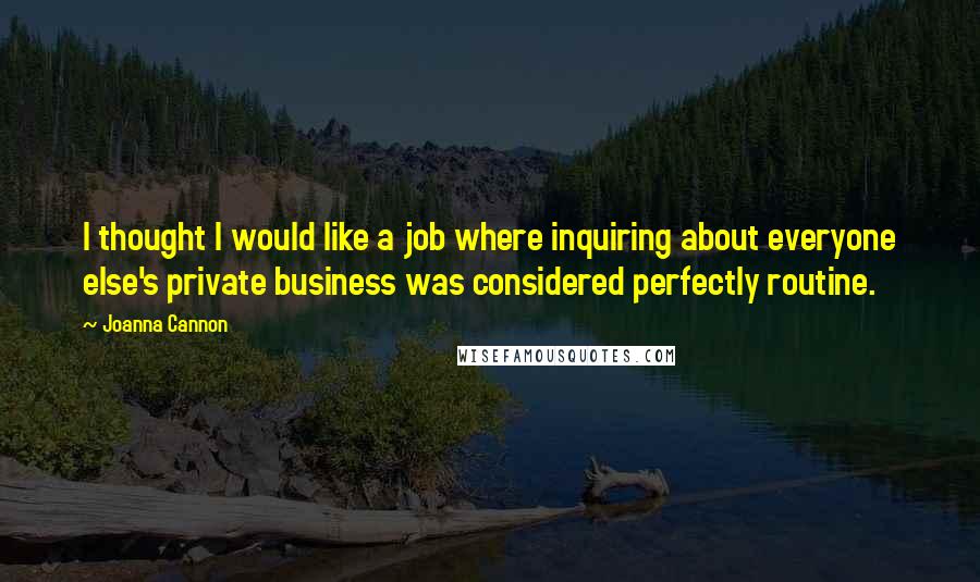 Joanna Cannon Quotes: I thought I would like a job where inquiring about everyone else's private business was considered perfectly routine.