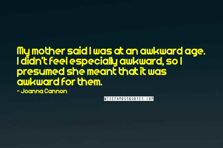 Joanna Cannon Quotes: My mother said I was at an awkward age. I didn't feel especially awkward, so I presumed she meant that it was awkward for them.