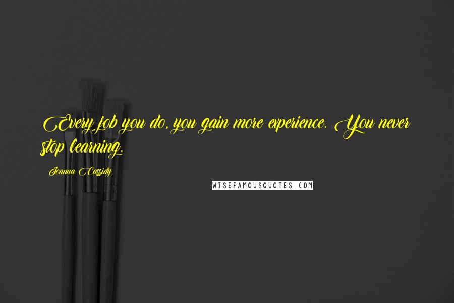 Joanna Cassidy Quotes: Every job you do, you gain more experience. You never stop learning.