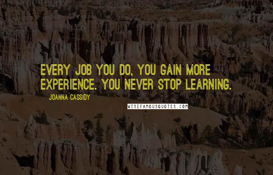 Joanna Cassidy Quotes: Every job you do, you gain more experience. You never stop learning.