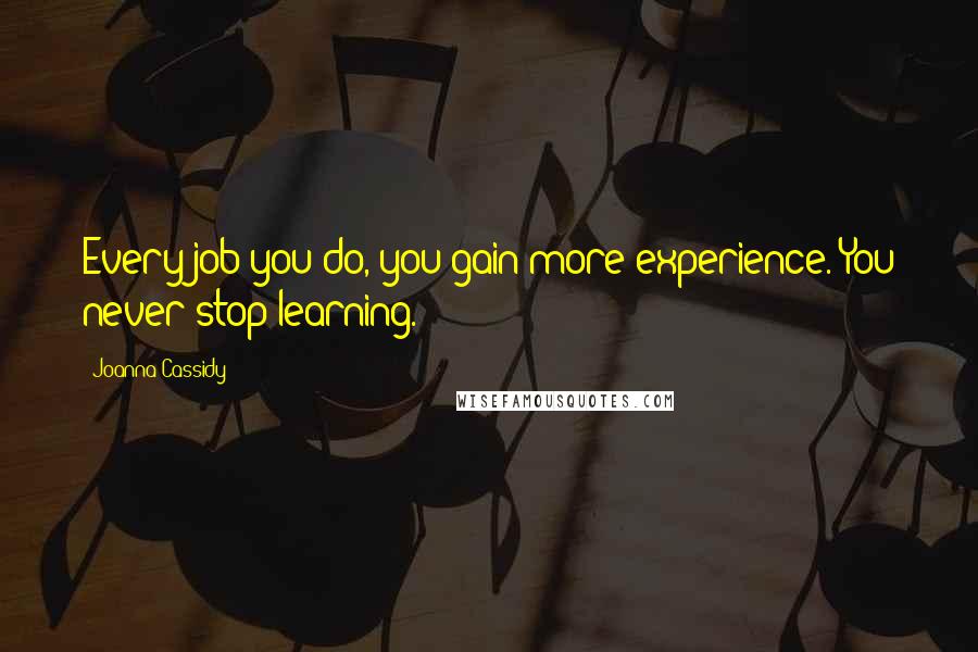 Joanna Cassidy Quotes: Every job you do, you gain more experience. You never stop learning.