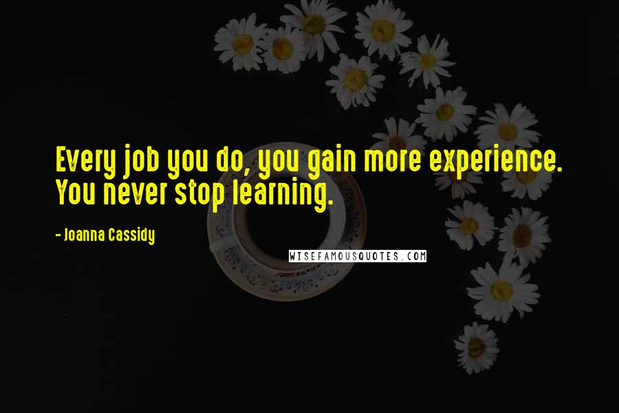 Joanna Cassidy Quotes: Every job you do, you gain more experience. You never stop learning.
