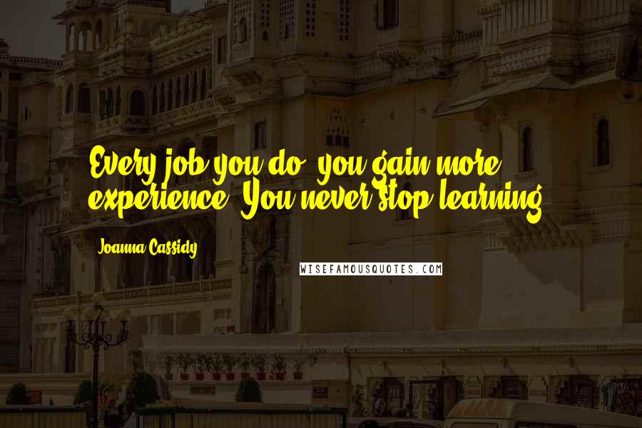 Joanna Cassidy Quotes: Every job you do, you gain more experience. You never stop learning.