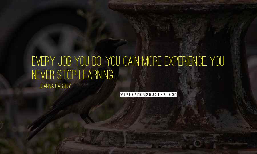 Joanna Cassidy Quotes: Every job you do, you gain more experience. You never stop learning.