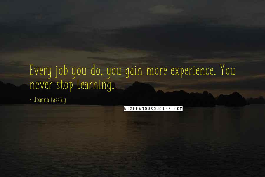 Joanna Cassidy Quotes: Every job you do, you gain more experience. You never stop learning.