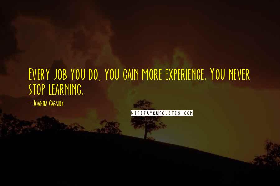 Joanna Cassidy Quotes: Every job you do, you gain more experience. You never stop learning.