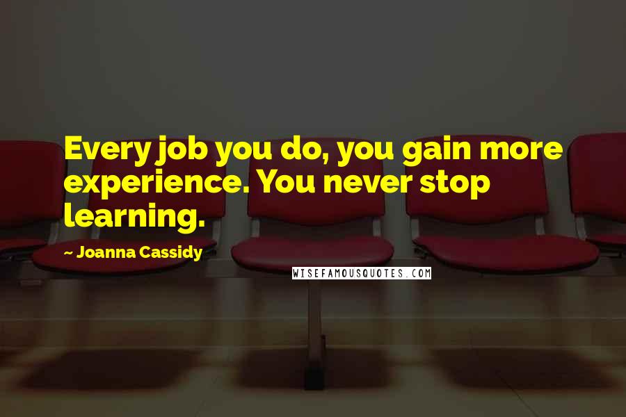 Joanna Cassidy Quotes: Every job you do, you gain more experience. You never stop learning.