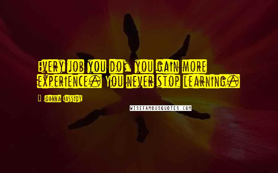 Joanna Cassidy Quotes: Every job you do, you gain more experience. You never stop learning.