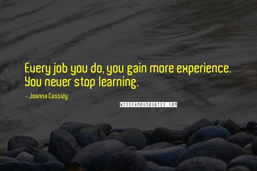 Joanna Cassidy Quotes: Every job you do, you gain more experience. You never stop learning.