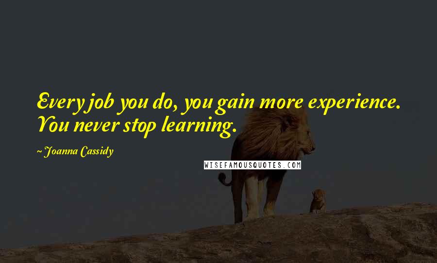 Joanna Cassidy Quotes: Every job you do, you gain more experience. You never stop learning.
