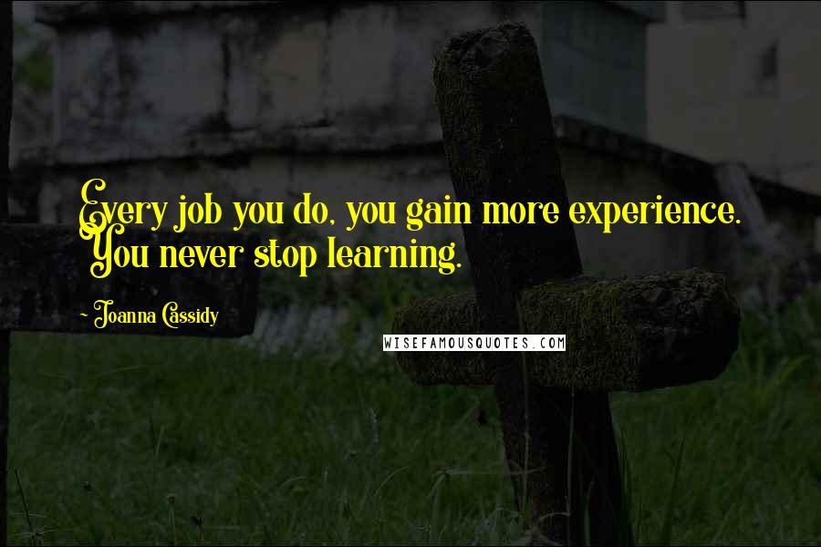 Joanna Cassidy Quotes: Every job you do, you gain more experience. You never stop learning.