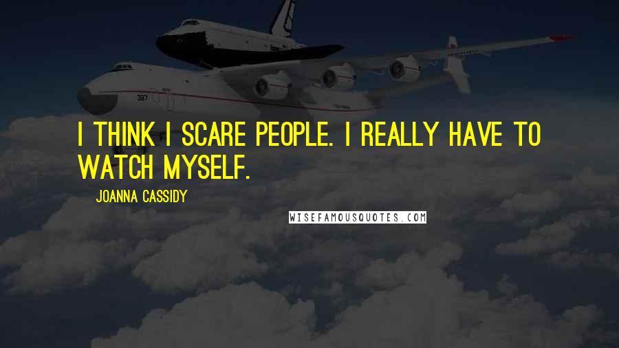 Joanna Cassidy Quotes: I think I scare people. I really have to watch myself.