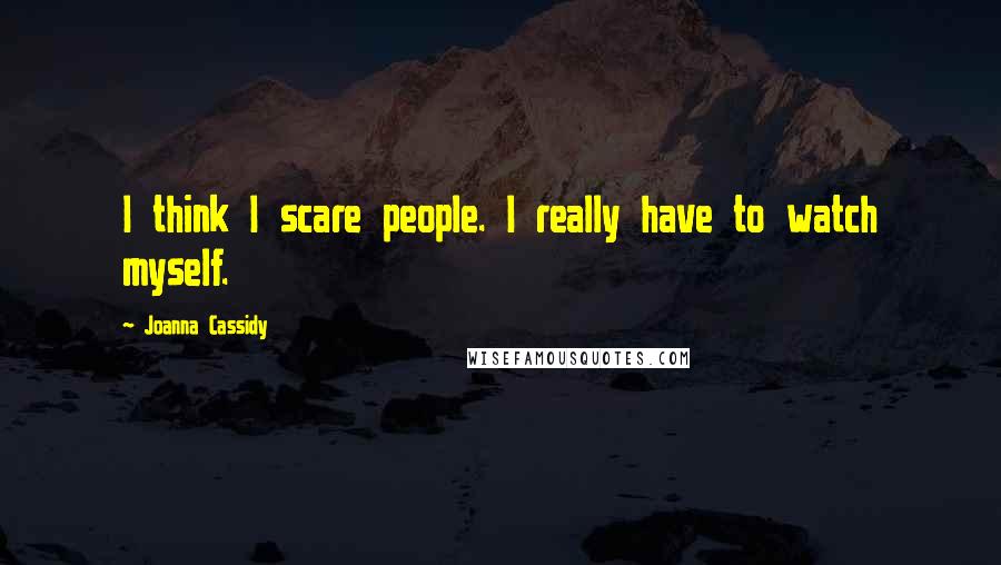Joanna Cassidy Quotes: I think I scare people. I really have to watch myself.