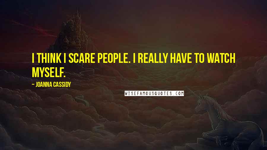 Joanna Cassidy Quotes: I think I scare people. I really have to watch myself.