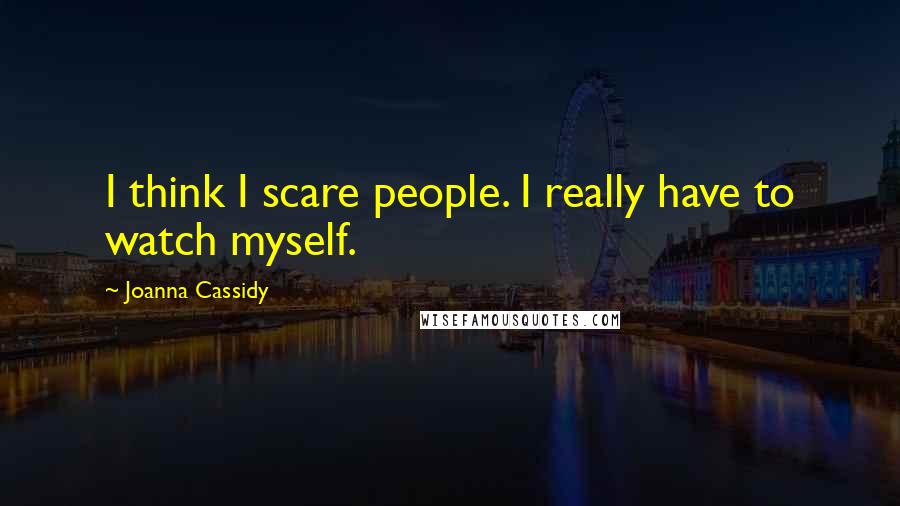 Joanna Cassidy Quotes: I think I scare people. I really have to watch myself.