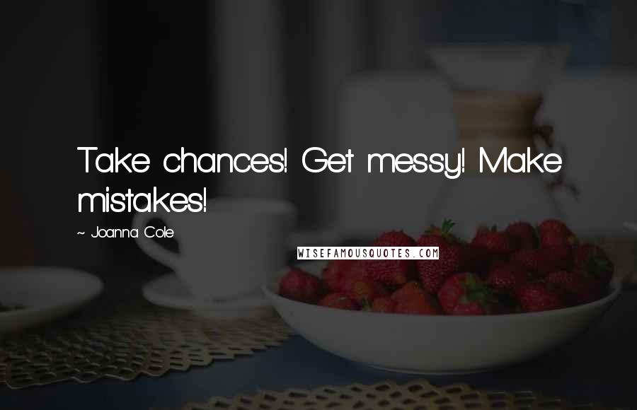 Joanna Cole Quotes: Take chances! Get messy! Make mistakes!