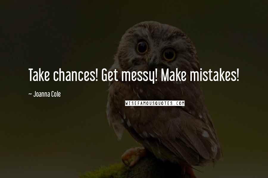 Joanna Cole Quotes: Take chances! Get messy! Make mistakes!