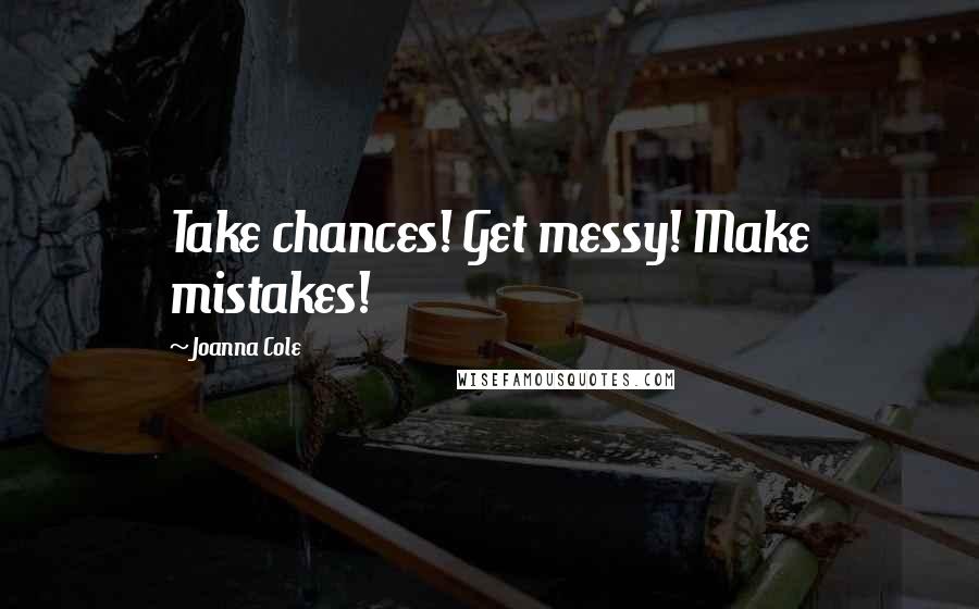 Joanna Cole Quotes: Take chances! Get messy! Make mistakes!