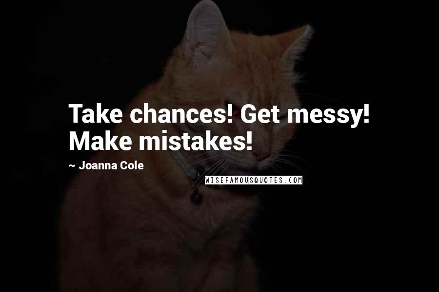 Joanna Cole Quotes: Take chances! Get messy! Make mistakes!