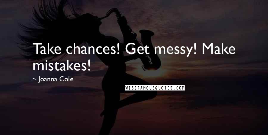 Joanna Cole Quotes: Take chances! Get messy! Make mistakes!