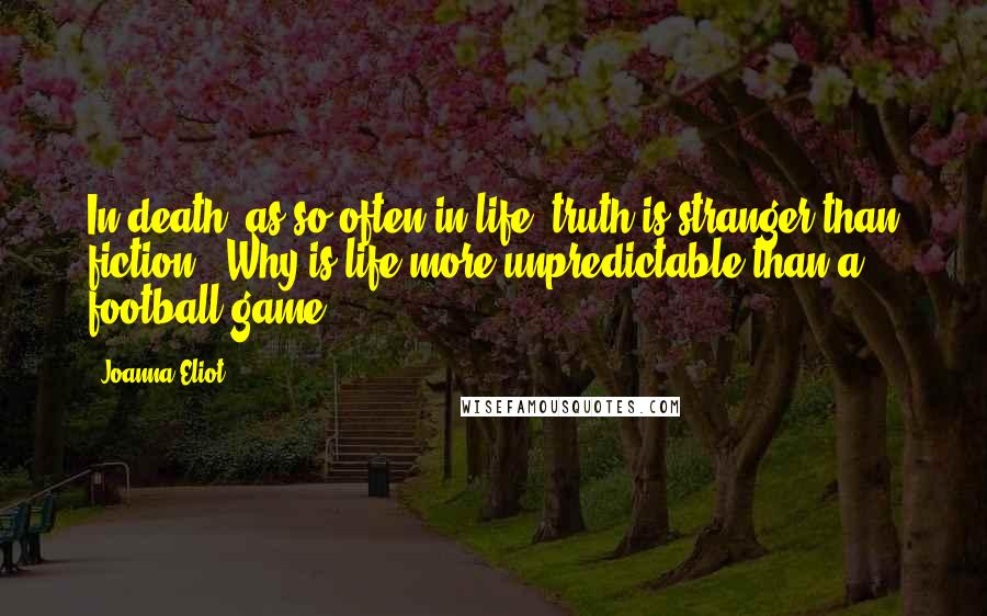 Joanna Eliot Quotes: In death, as so often in life, truth is stranger than fiction." Why is life more unpredictable than a football game?