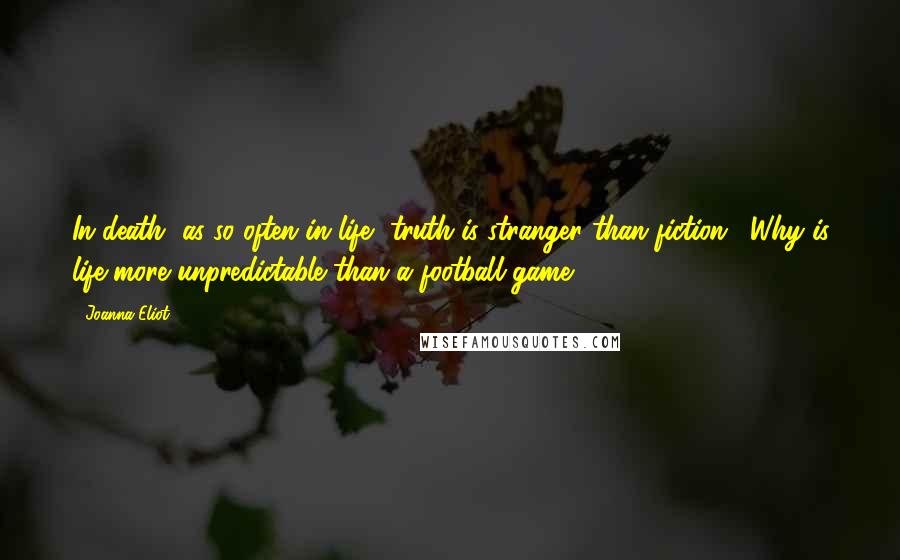 Joanna Eliot Quotes: In death, as so often in life, truth is stranger than fiction." Why is life more unpredictable than a football game?