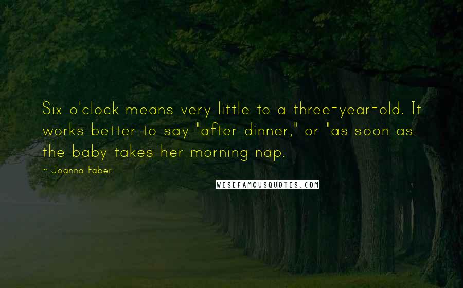 Joanna Faber Quotes: Six o'clock means very little to a three-year-old. It works better to say "after dinner," or "as soon as the baby takes her morning nap.