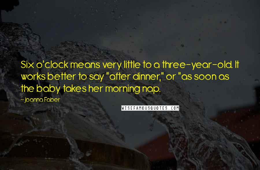 Joanna Faber Quotes: Six o'clock means very little to a three-year-old. It works better to say "after dinner," or "as soon as the baby takes her morning nap.