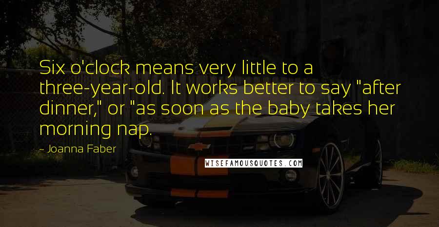 Joanna Faber Quotes: Six o'clock means very little to a three-year-old. It works better to say "after dinner," or "as soon as the baby takes her morning nap.