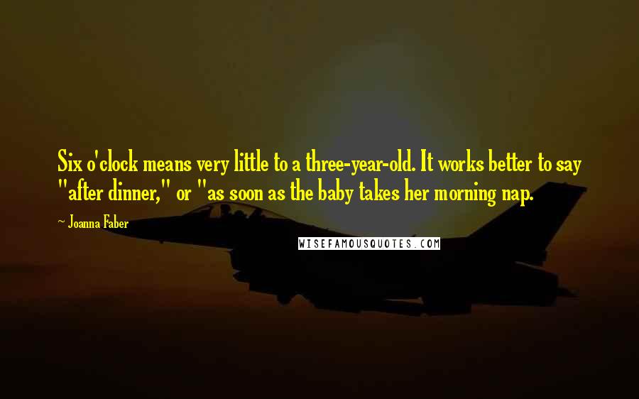 Joanna Faber Quotes: Six o'clock means very little to a three-year-old. It works better to say "after dinner," or "as soon as the baby takes her morning nap.