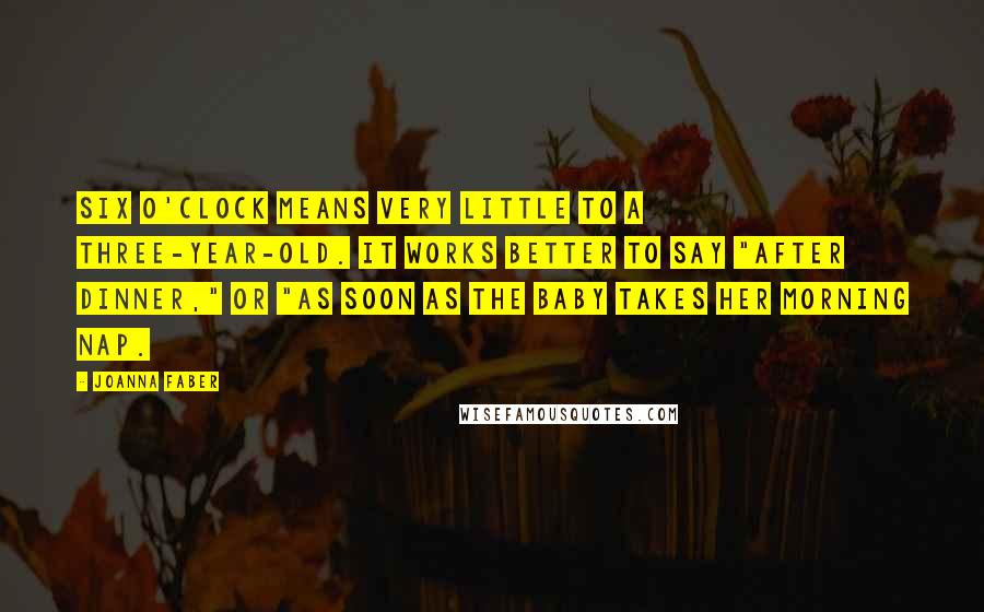 Joanna Faber Quotes: Six o'clock means very little to a three-year-old. It works better to say "after dinner," or "as soon as the baby takes her morning nap.