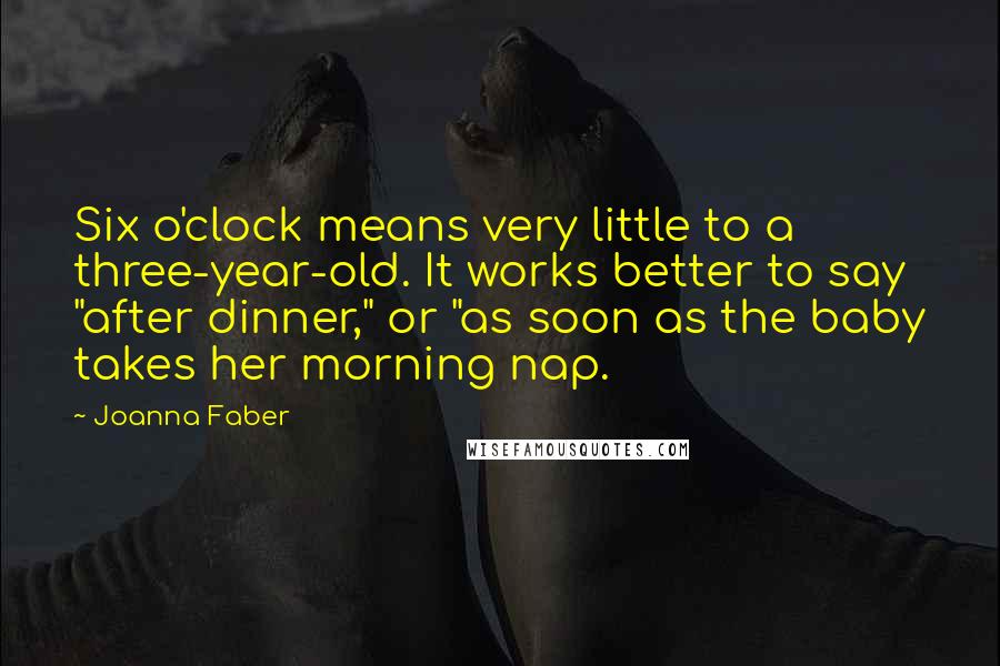 Joanna Faber Quotes: Six o'clock means very little to a three-year-old. It works better to say "after dinner," or "as soon as the baby takes her morning nap.