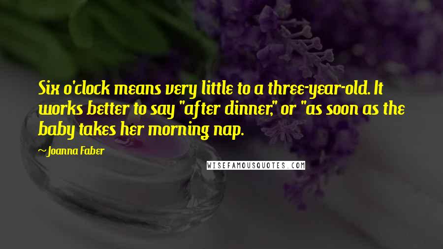 Joanna Faber Quotes: Six o'clock means very little to a three-year-old. It works better to say "after dinner," or "as soon as the baby takes her morning nap.