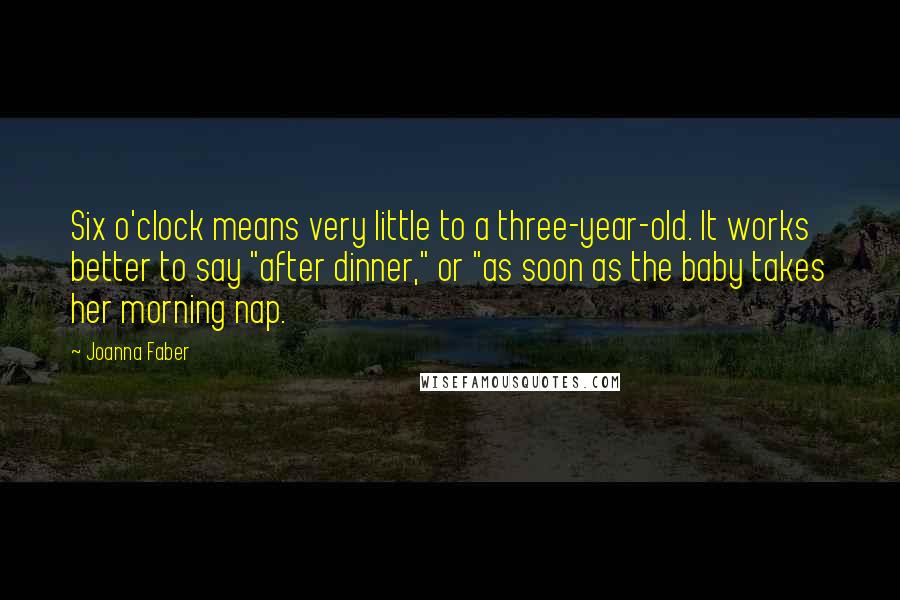 Joanna Faber Quotes: Six o'clock means very little to a three-year-old. It works better to say "after dinner," or "as soon as the baby takes her morning nap.