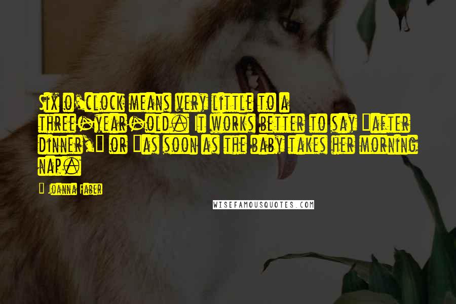 Joanna Faber Quotes: Six o'clock means very little to a three-year-old. It works better to say "after dinner," or "as soon as the baby takes her morning nap.