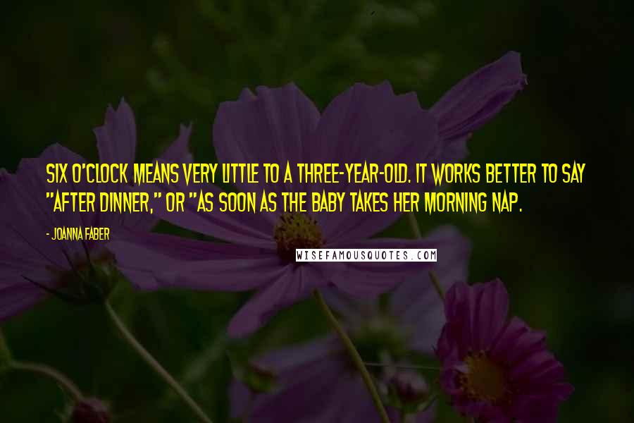 Joanna Faber Quotes: Six o'clock means very little to a three-year-old. It works better to say "after dinner," or "as soon as the baby takes her morning nap.