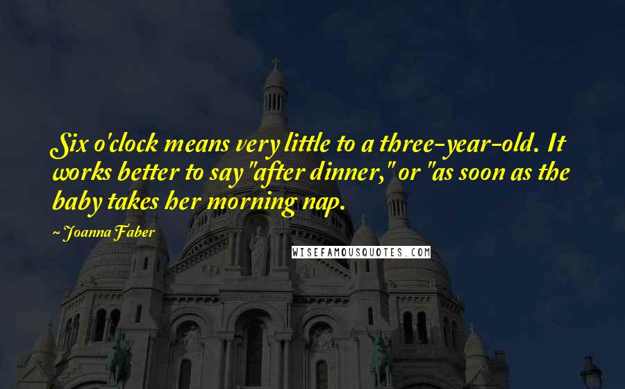 Joanna Faber Quotes: Six o'clock means very little to a three-year-old. It works better to say "after dinner," or "as soon as the baby takes her morning nap.