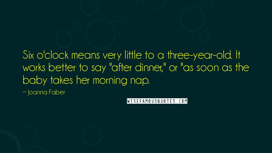 Joanna Faber Quotes: Six o'clock means very little to a three-year-old. It works better to say "after dinner," or "as soon as the baby takes her morning nap.