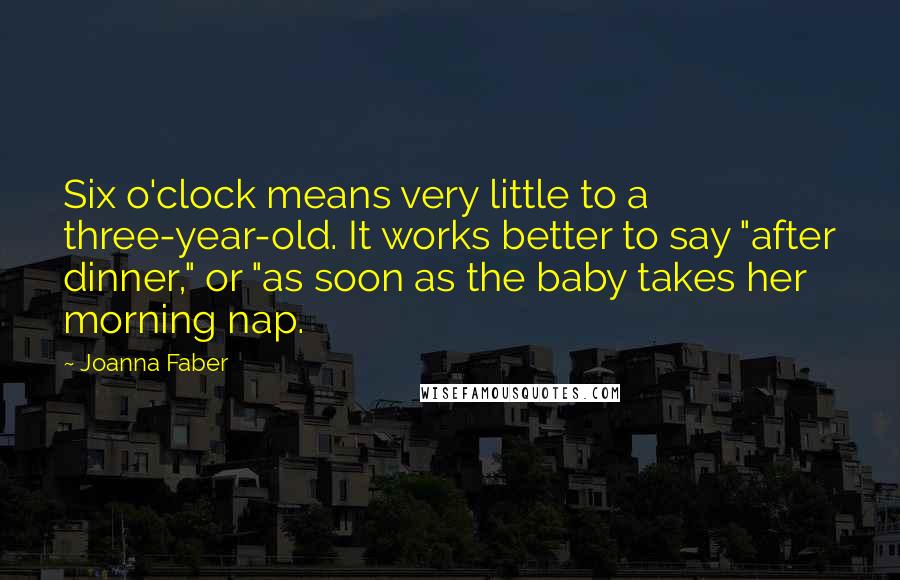 Joanna Faber Quotes: Six o'clock means very little to a three-year-old. It works better to say "after dinner," or "as soon as the baby takes her morning nap.
