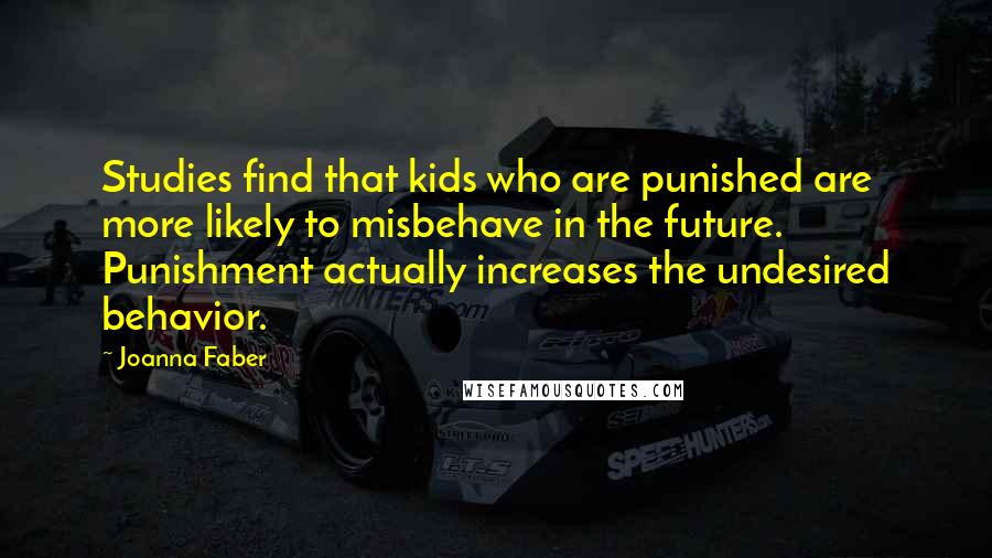 Joanna Faber Quotes: Studies find that kids who are punished are more likely to misbehave in the future. Punishment actually increases the undesired behavior.
