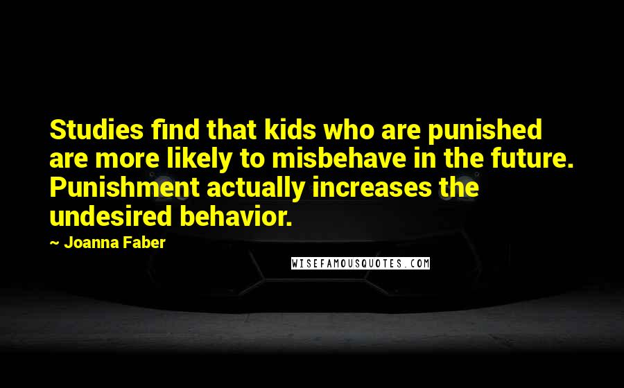 Joanna Faber Quotes: Studies find that kids who are punished are more likely to misbehave in the future. Punishment actually increases the undesired behavior.