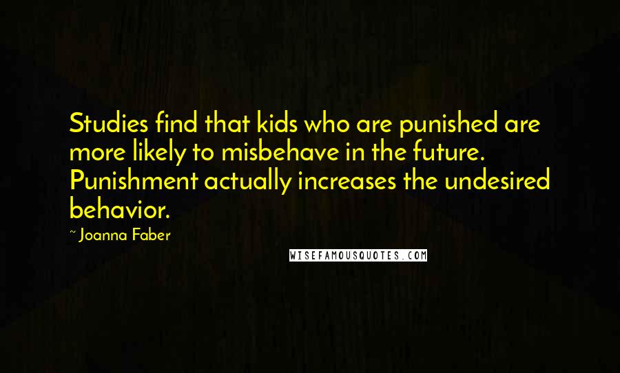 Joanna Faber Quotes: Studies find that kids who are punished are more likely to misbehave in the future. Punishment actually increases the undesired behavior.