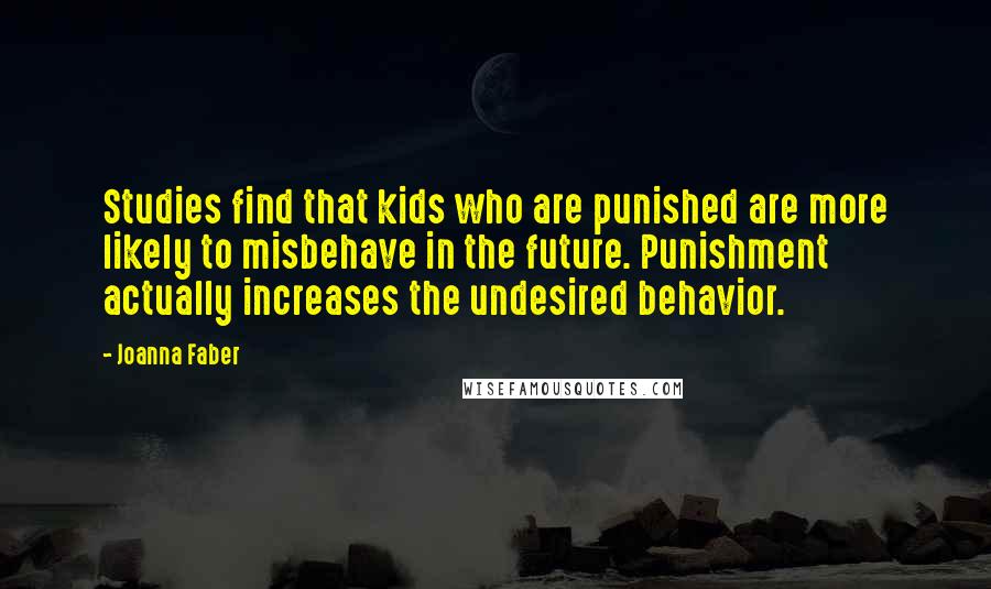 Joanna Faber Quotes: Studies find that kids who are punished are more likely to misbehave in the future. Punishment actually increases the undesired behavior.